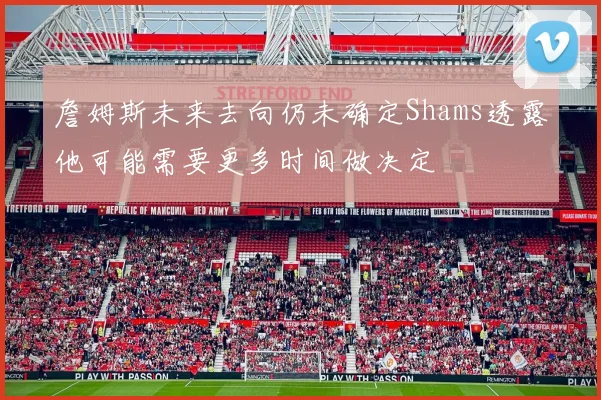 詹姆斯未来去向仍未确定Shams透露他可能需要更多时间做决定