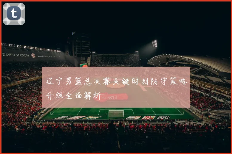 辽宁男篮总决赛关键时刻防守策略升级全面解析