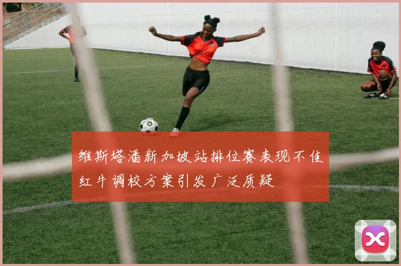 维斯塔潘新加坡站排位赛表现不佳红牛调校方案引发广泛质疑