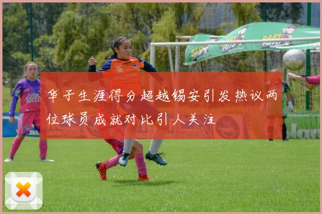 华子生涯得分超越锡安引发热议两位球员成就对比引人关注