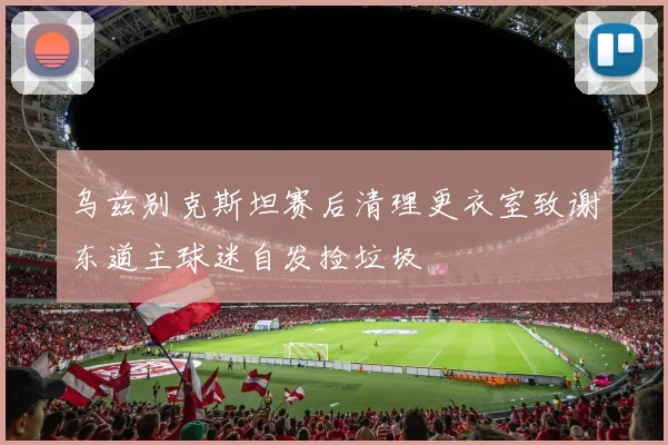 乌兹别克斯坦赛后清理更衣室致谢东道主球迷自发捡垃圾