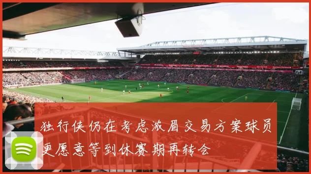 独行侠仍在考虑浓眉交易方案球员更愿意等到休赛期再转会