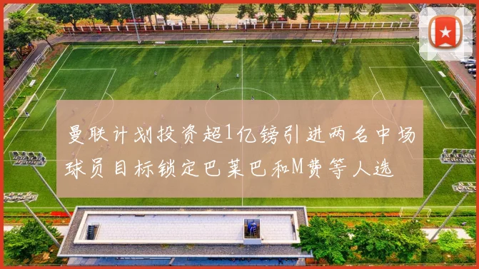 曼联计划投资超1亿镑引进两名中场球员目标锁定巴莱巴和M费等人选