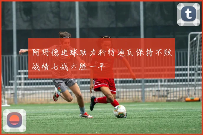 阿玛德进球助力科特迪瓦保持不败战绩七战六胜一平