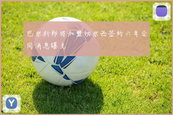 巴尔科即将加盟切尔西签约六年合同消息曝光