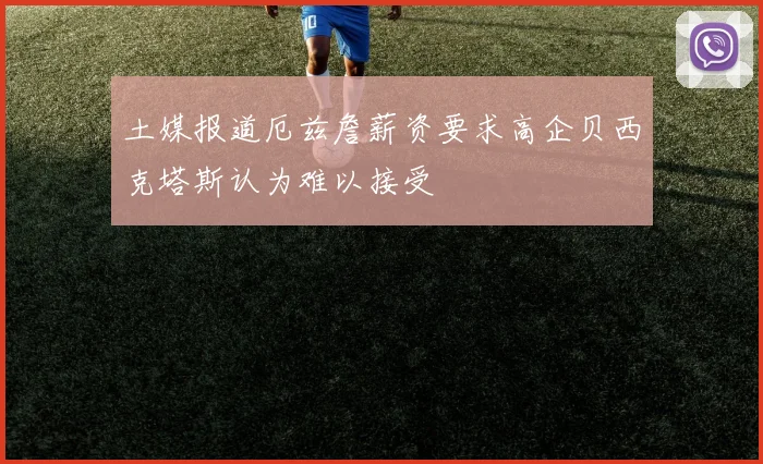 土媒报道厄兹詹薪资要求高企贝西克塔斯认为难以接受