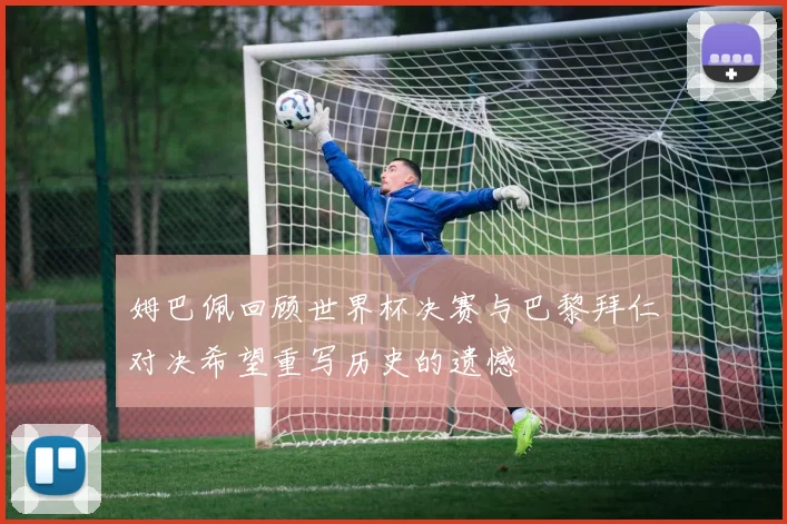 姆巴佩回顾世界杯决赛与巴黎拜仁对决希望重写历史的遗憾