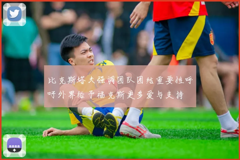 比克斯塔夫强调团队团结重要性呼吁外界给予福克斯更多爱与支持