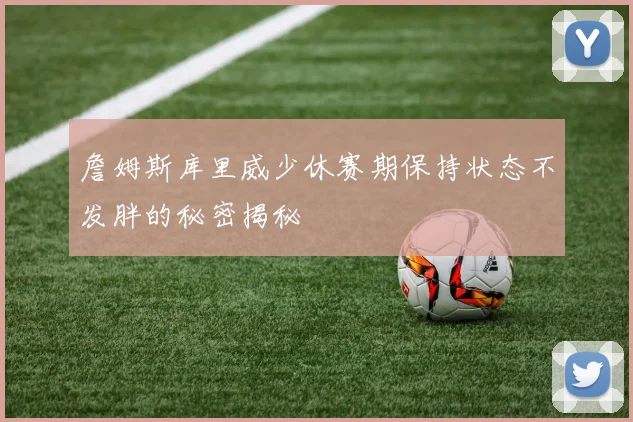 詹姆斯库里威少休赛期保持状态不发胖的秘密揭秘