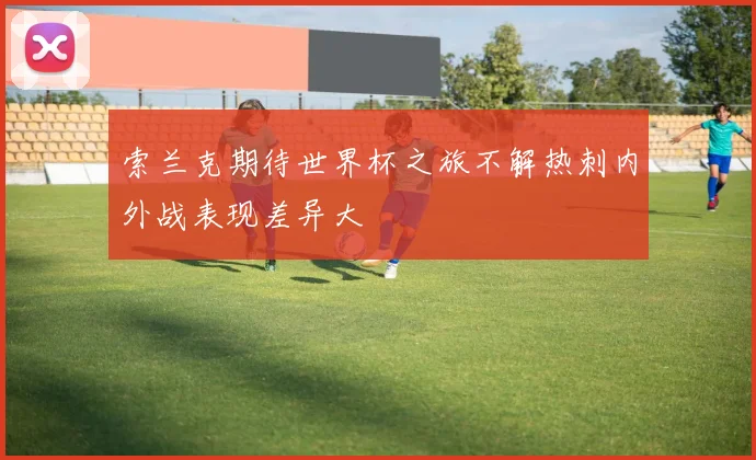 索兰克期待世界杯之旅不解热刺内外战表现差异大
