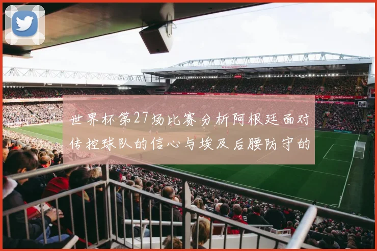 世界杯第27场比赛分析阿根廷面对传控球队的信心与埃及后腰防守的隐患