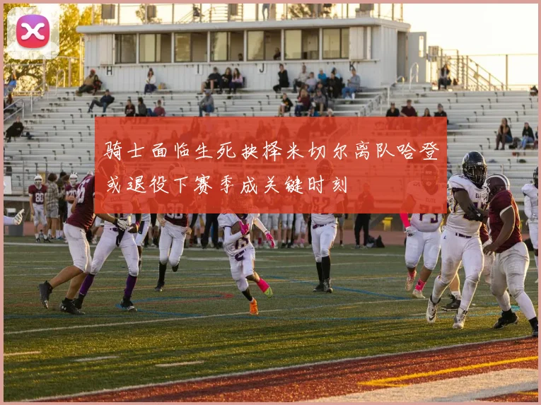 骑士面临生死抉择米切尔离队哈登或退役下赛季成关键时刻
