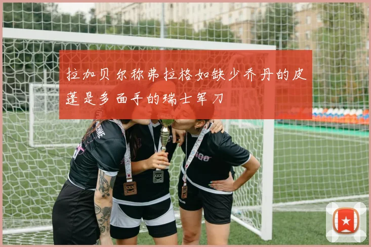 拉加贝尔称弗拉格如缺少乔丹的皮蓬是多面手的瑞士军刀