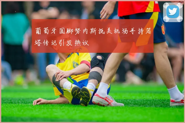 葡萄牙国脚努内斯抵美机场手持若塔传记引发热议