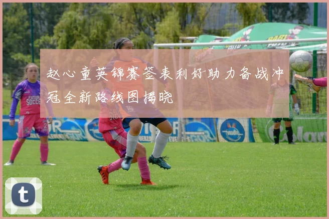 赵心童英锦赛签表利好助力备战冲冠全新路线图揭晓