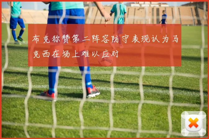 布克称赞第二阵容防守表现认为马克西在场上难以应对