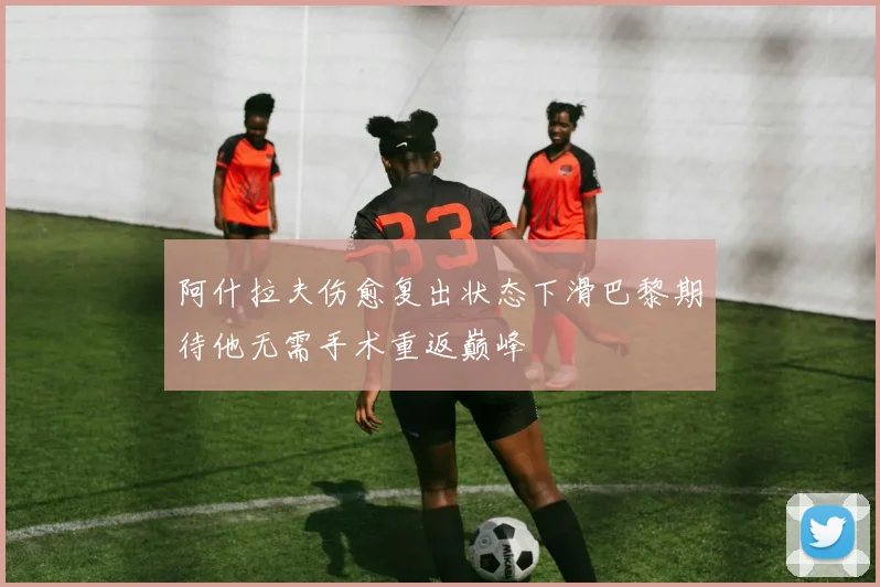 阿什拉夫伤愈复出状态下滑巴黎期待他无需手术重返巅峰