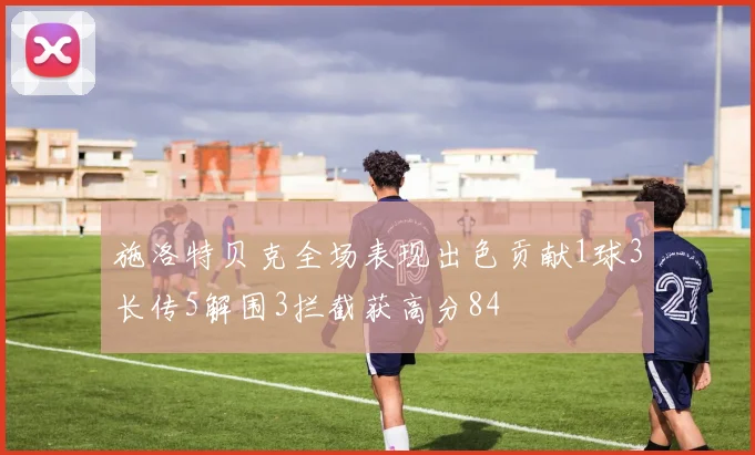 施洛特贝克全场表现出色贡献1球3长传5解围3拦截获高分84
