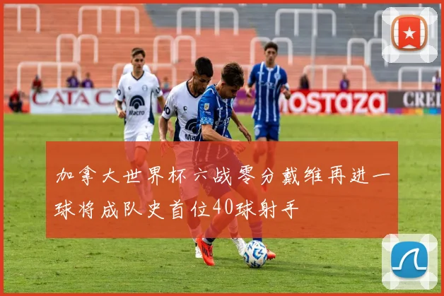 加拿大世界杯六战零分戴维再进一球将成队史首位40球射手