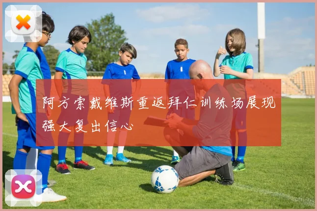 阿方索戴维斯重返拜仁训练场展现强大复出信心