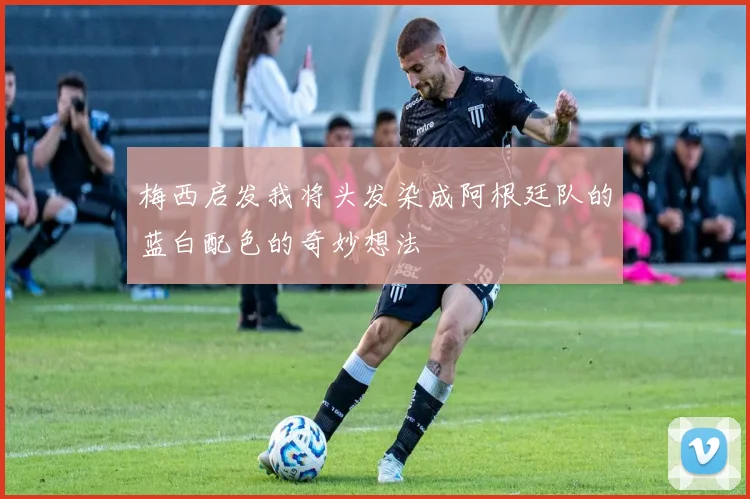 梅西启发我将头发染成阿根廷队的蓝白配色的奇妙想法