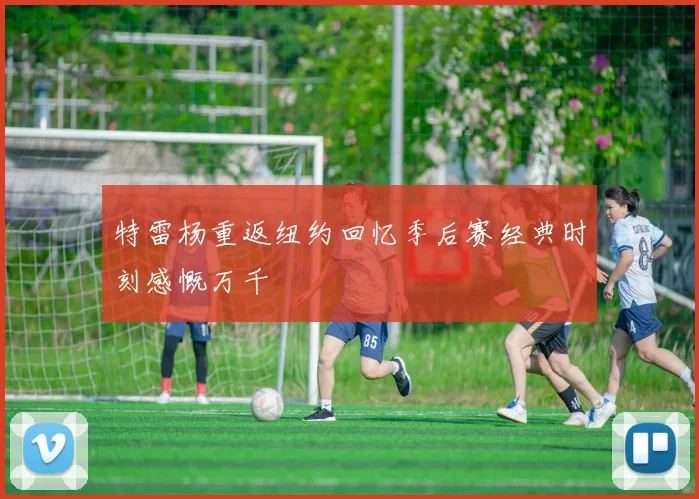 特雷杨重返纽约回忆季后赛经典时刻感慨万千