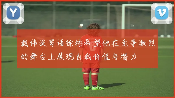 戴伟浚寄语徐彬希望他在竞争激烈的舞台上展现自我价值与潜力