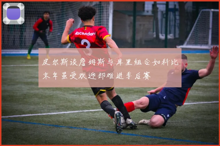 皮尔斯谈詹姆斯与库里组合如科比末年虽受欢迎却难进季后赛
