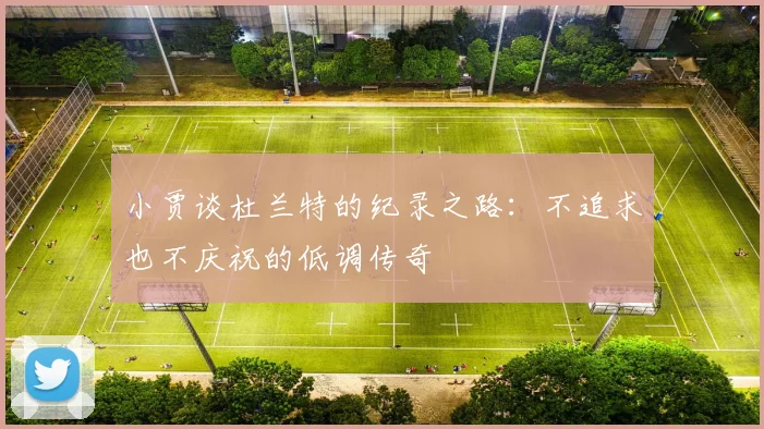 小贾谈杜兰特的纪录之路：不追求也不庆祝的低调传奇