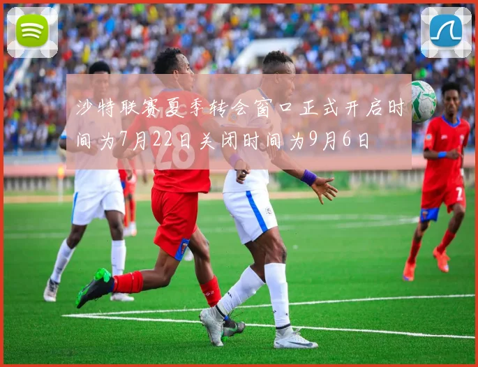 沙特联赛夏季转会窗口正式开启时间为7月22日关闭时间为9月6日