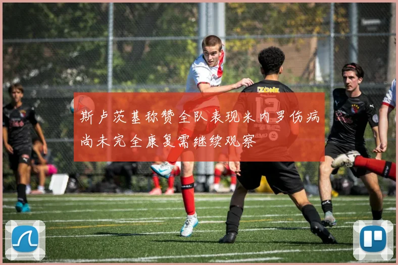 斯卢茨基称赞全队表现米内罗伤病尚未完全康复需继续观察