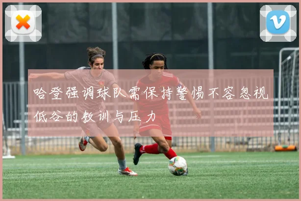 哈登强调球队需保持警惕不容忽视低谷的教训与压力