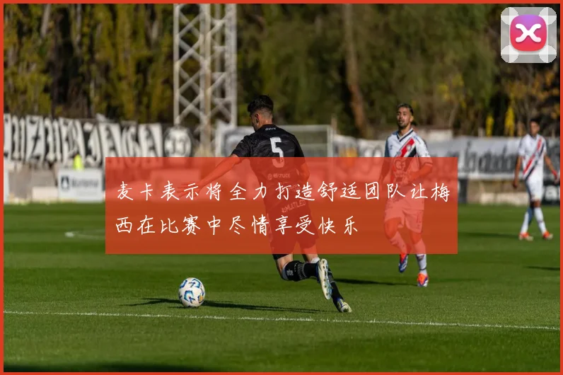 麦卡表示将全力打造舒适团队让梅西在比赛中尽情享受快乐