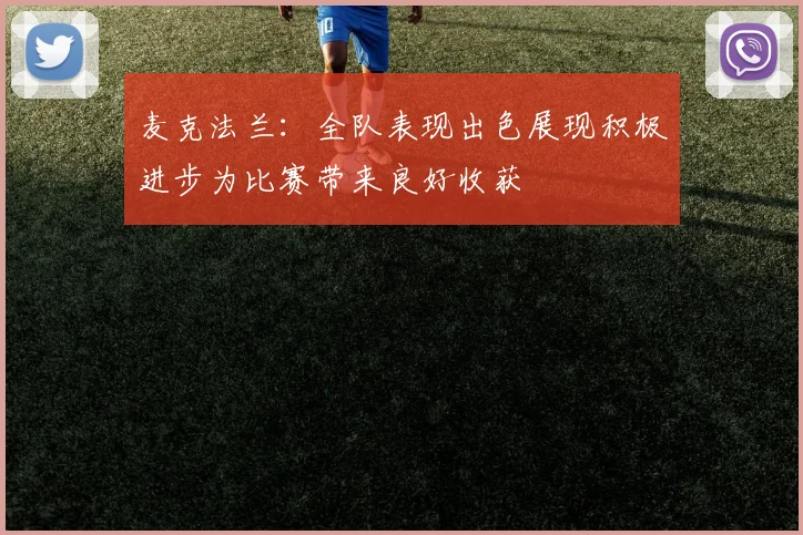 麦克法兰：全队表现出色展现积极进步为比赛带来良好收获