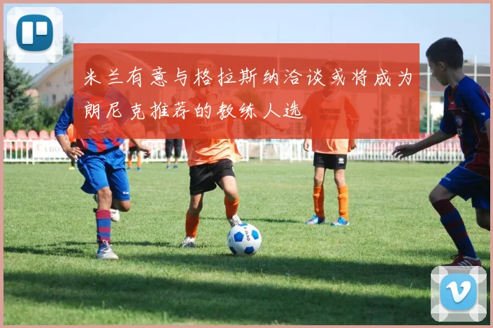 米兰有意与格拉斯纳洽谈或将成为朗尼克推荐的教练人选