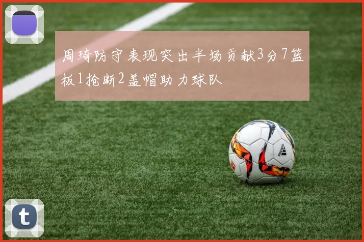 周琦防守表现突出半场贡献3分7篮板1抢断2盖帽助力球队