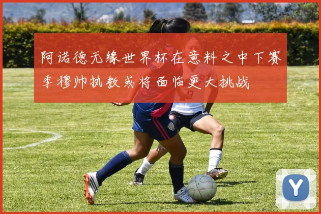 阿诺德无缘世界杯在意料之中下赛季穆帅执教或将面临更大挑战